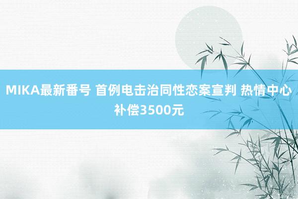 MIKA最新番号 首例电击治同性恋案宣判 热情中心补偿3500元