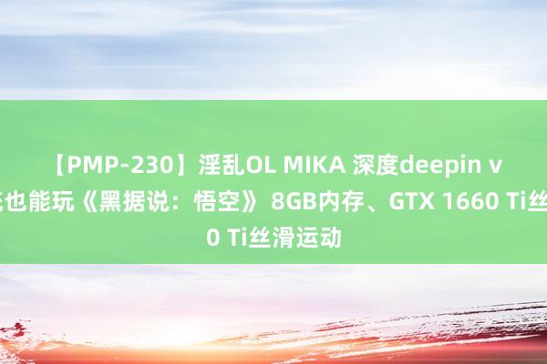 【PMP-230】淫乱OL MIKA 深度deepin v23系统也能玩《黑据说：悟空》 8GB内存、GTX 1660 Ti丝滑运动