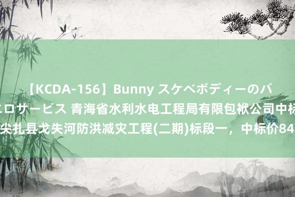 【KCDA-156】Bunny スケベボディーのバニーガールが手と口で濃厚エロサービス 青海省水利水电工程局有限包袱公司中标尖扎县戈失河防洪减灾工程(二期)标段一，中标价8405859.13元|招标|工程样貌