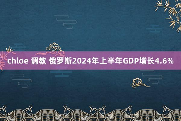 chloe 调教 俄罗斯2024年上半年GDP增长4.6%