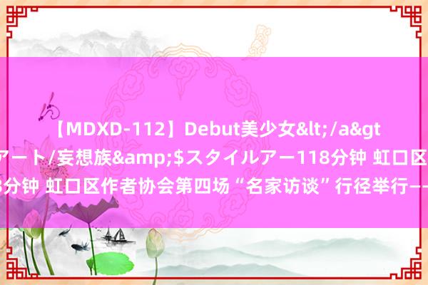 【MDXD-112】Debut美少女</a>2005-02-15スタイルアート/妄想族&$スタイルアー118分钟 虹口区作者协会第四场“名家访谈”行径举行——上海热线视频频谈