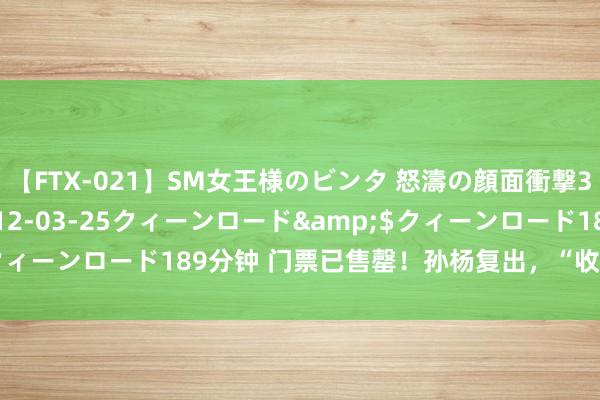 【FTX-021】SM女王様のビンタ 怒濤の顔面衝撃3時間</a>2012-03-25クィーンロード&$クィーンロード189分钟 门票已售罄！孙杨复出，“收货”先冲上热搜