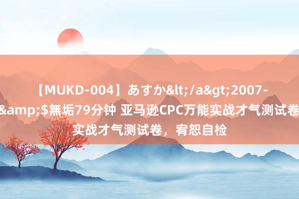 【MUKD-004】あすか</a>2007-09-13無垢&$無垢79分钟 亚马逊CPC万能实战才气测试卷，宥恕自检