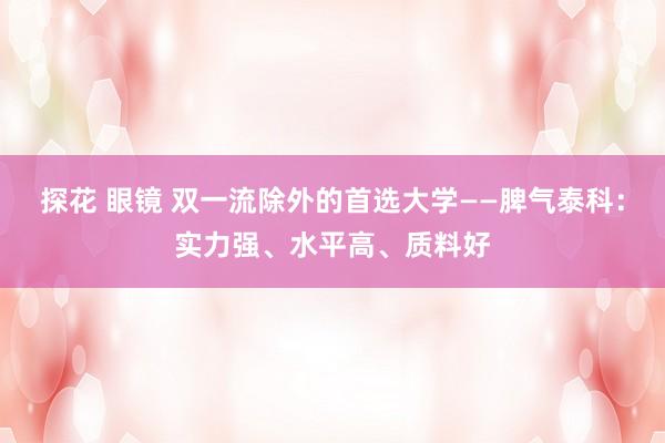 探花 眼镜 双一流除外的首选大学——脾气泰科：实力强、水平高、质料好