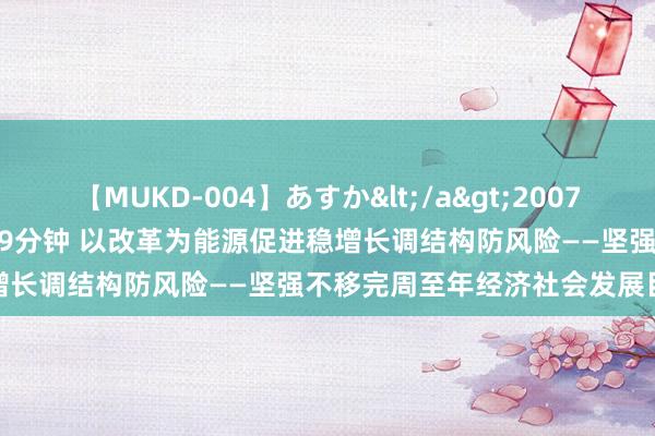 【MUKD-004】あすか</a>2007-09-13無垢&$無垢79分钟 以改革为能源促进稳增长调结构防风险——坚强不移完周至年经济社会发展目的任务