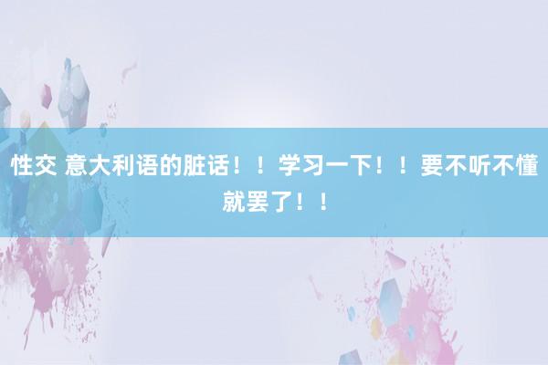 性交 意大利语的脏话！！学习一下！！要不听不懂就罢了！！