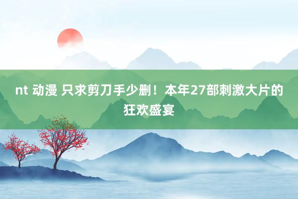 nt 动漫 只求剪刀手少删！本年27部刺激大片的狂欢盛宴