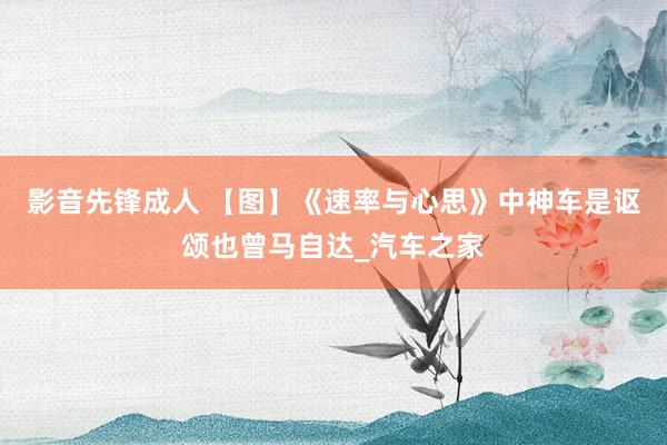 影音先锋成人 【图】《速率与心思》中神车是讴颂也曾马自达_汽车之家