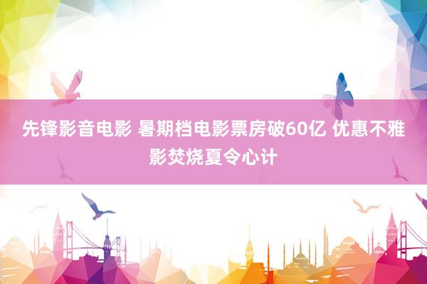 先锋影音电影 暑期档电影票房破60亿 优惠不雅影焚烧夏令心计