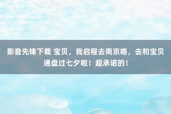 影音先锋下载 宝贝，我启程去南京咯，去和宝贝通盘过七夕啦！超承诺的！