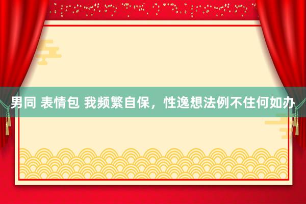 男同 表情包 我频繁自保，性逸想法例不住何如办