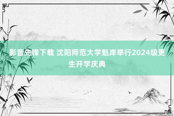 影音先锋下载 沈阳师范大学魁岸举行2024级更生开学庆典