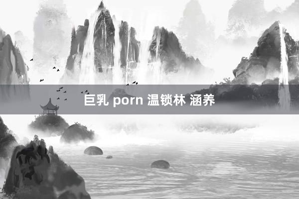 巨乳 porn 温锁林 涵养