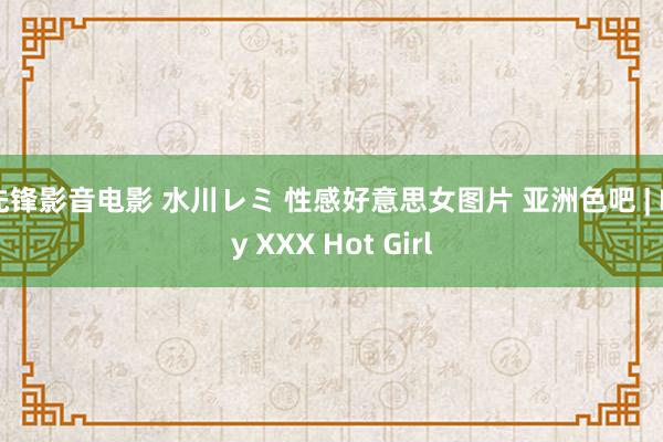 先锋影音电影 水川レミ 性感好意思女图片 亚洲色吧 | My XXX Hot Girl