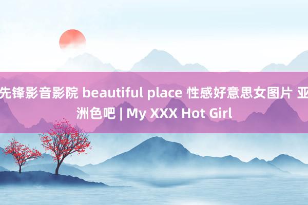 先锋影音影院 beautiful place 性感好意思女图片 亚洲色吧 | My XXX Hot Girl