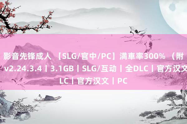 影音先锋成人 【SLG/官中/PC】満車率300% （附归档）v2.24.3.4丨3.1GB丨SLG/互动丨全DLC丨官方汉文丨PC