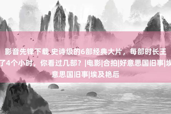 影音先锋下载 史诗级的6部经典大片，每部时长王人逾越了4个小时，你看过几部？|电影|合拍|好意思国旧事|埃及艳后