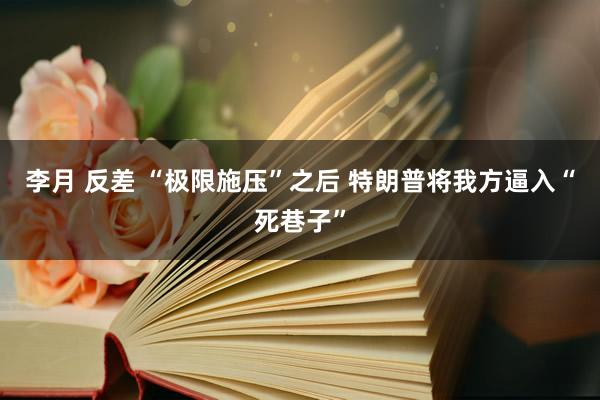 李月 反差 “极限施压”之后 特朗普将我方逼入“死巷子”