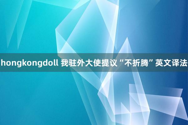 hongkongdoll 我驻外大使提议“不折腾”英文译法