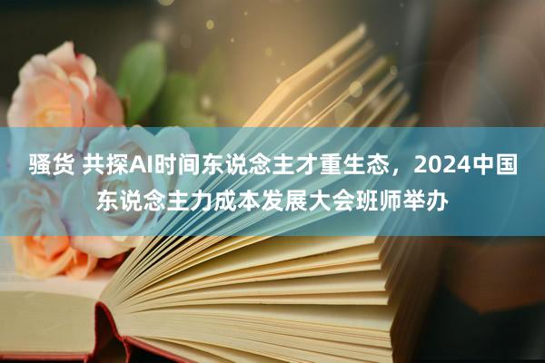 骚货 共探AI时间东说念主才重生态，2024中国东说念主力成本发展大会班师举办