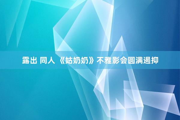 露出 同人 《姑奶奶》不雅影会圆满遏抑