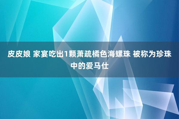 皮皮娘 家宴吃出1颗萧疏橘色海螺珠 被称为珍珠中的爱马仕