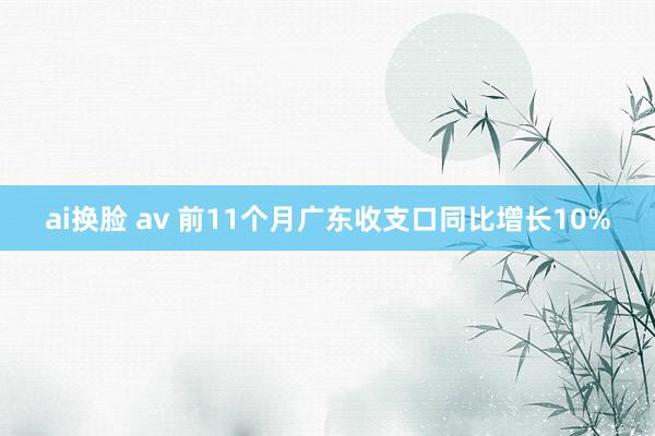 ai换脸 av 前11个月广东收支口同比增长10%