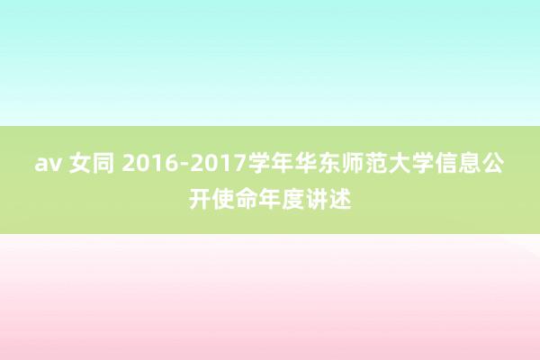 av 女同 2016-2017学年华东师范大学信息公开使命年度讲述