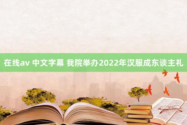 在线av 中文字幕 我院举办2022年汉服成东谈主礼