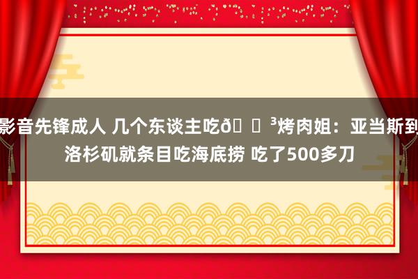 影音先锋成人 几个东谈主吃😳烤肉姐：亚当斯到洛杉矶就条目吃海底捞 吃了500多刀