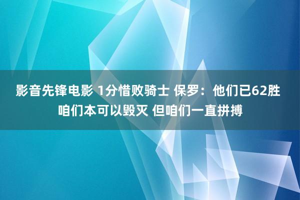 影音先锋电影 1分惜败骑士 保罗：他们已62胜 咱们本可以毁灭 但咱们一直拼搏