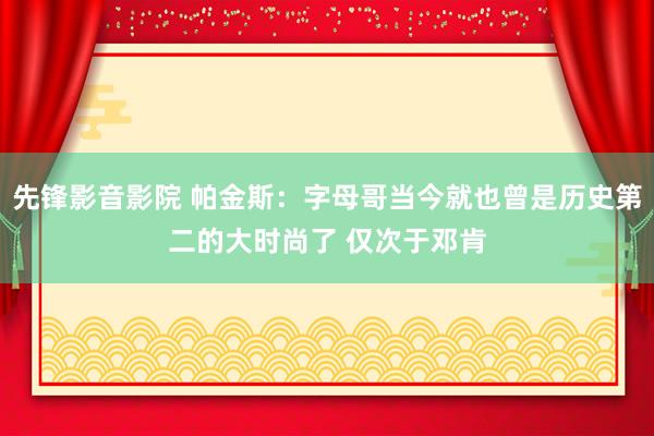 先锋影音影院 帕金斯：字母哥当今就也曾是历史第二的大时尚了 仅次于邓肯
