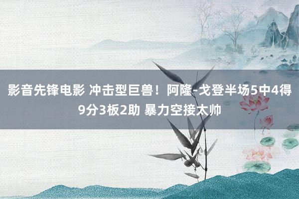 影音先锋电影 冲击型巨兽！阿隆-戈登半场5中4得9分3板2助 暴力空接太帅
